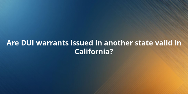 Are DUI warrants issued in another state valid in California?